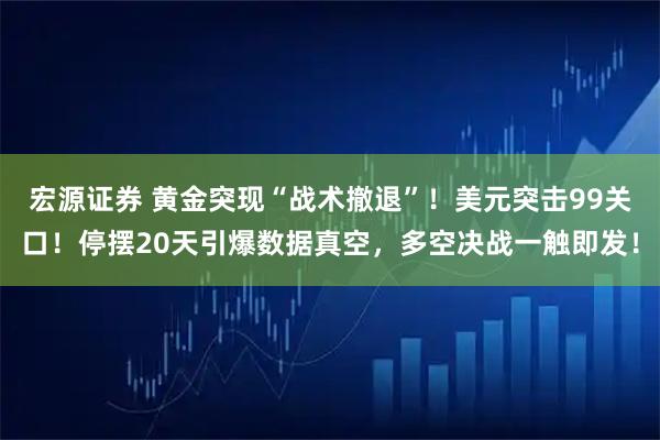 宏源证券 黄金突现“战术撤退”！美元突击99关口！停摆20天引爆数据真空，多空决战一触即发！