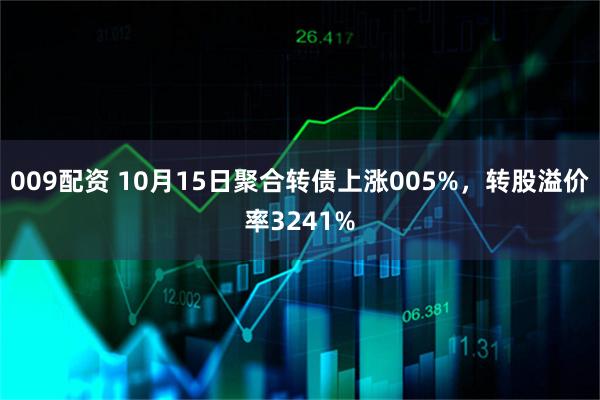 009配资 10月15日聚合转债上涨005%，转股溢价率3241%