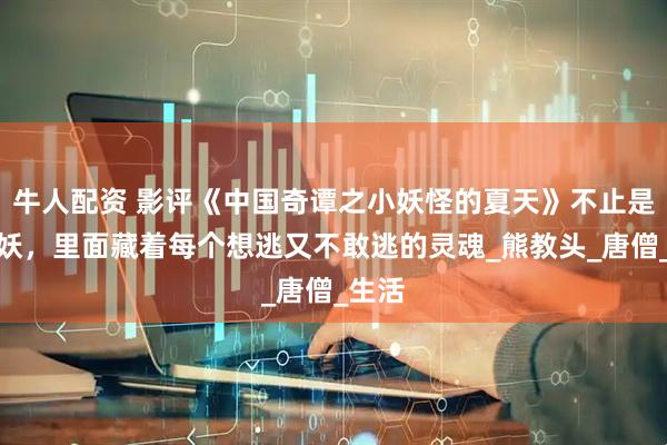 牛人配资 影评《中国奇谭之小妖怪的夏天》不止是小猪妖,里面藏着每个想逃又不敢逃的灵魂_熊教头_唐僧_生活