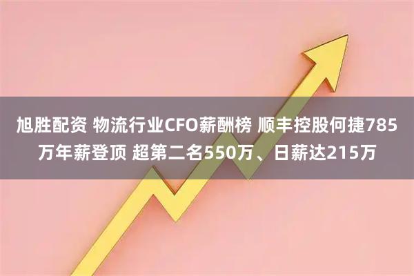 旭胜配资 物流行业CFO薪酬榜 顺丰控股何捷785万年薪登顶 超第二名550万、日薪达215万