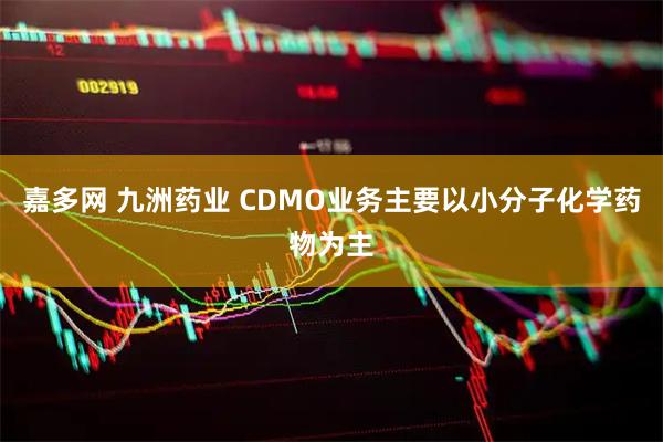 嘉多网 九洲药业 CDMO业务主要以小分子化学药物为主