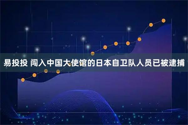 易投投 闯入中国大使馆的日本自卫队人员已被逮捕