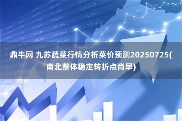 鼎牛网 九苏蔬菜行情分析菜价预测20250725(南北整体稳定转折点尚早)