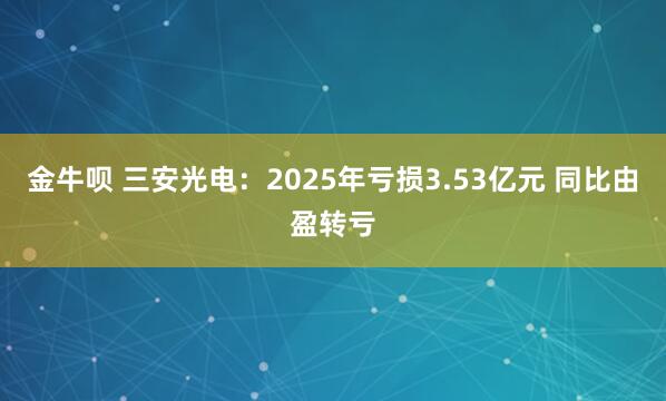 金牛呗 三安光电：2025年亏损3.53亿元 同比由盈转亏