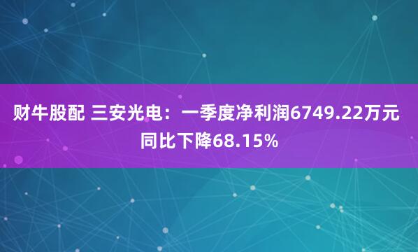 财牛股配 三安光电：一季度净利润6749.22万元 同比下降68.15%