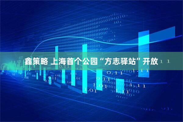 鑫策略 上海首个公园“方志驿站”开放