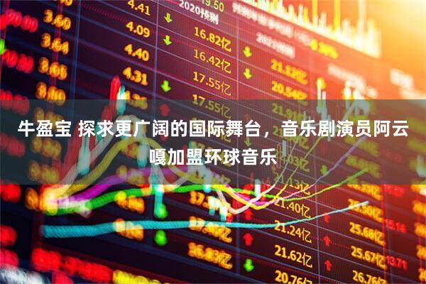 牛盈宝 探求更广阔的国际舞台，音乐剧演员阿云嘎加盟环球音乐