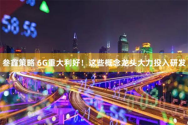 叁鑫策略 6G重大利好！这些概念龙头大力投入研发