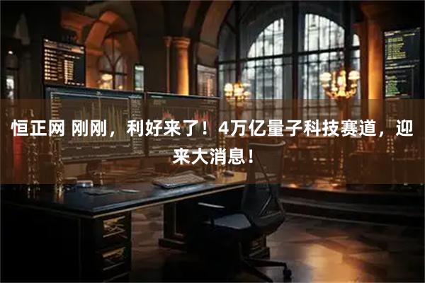 恒正网 刚刚，利好来了！4万亿量子科技赛道，迎来大消息！