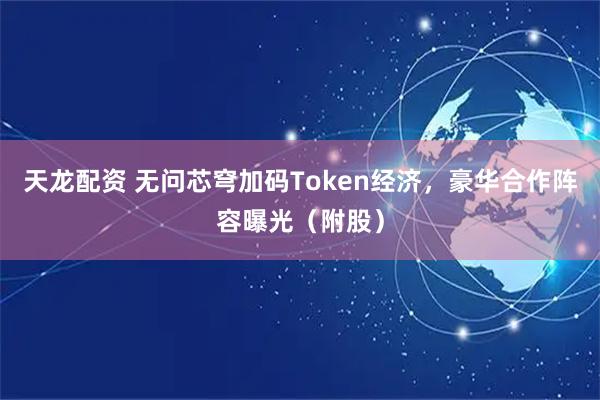 天龙配资 无问芯穹加码Token经济，豪华合作阵容曝光（附股）
