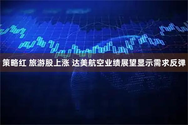 策略红 旅游股上涨 达美航空业绩展望显示需求反弹