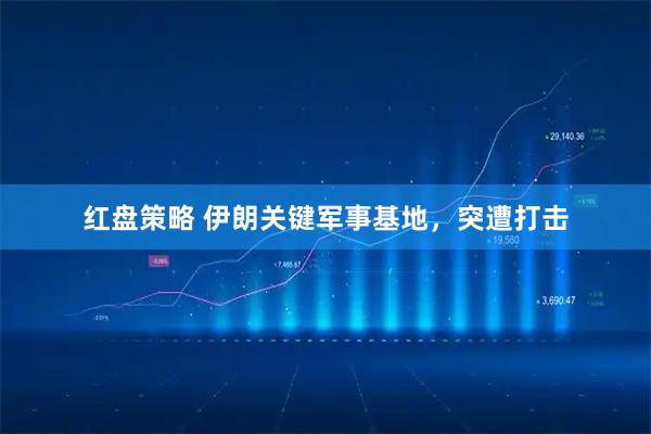 红盘策略 伊朗关键军事基地，突遭打击