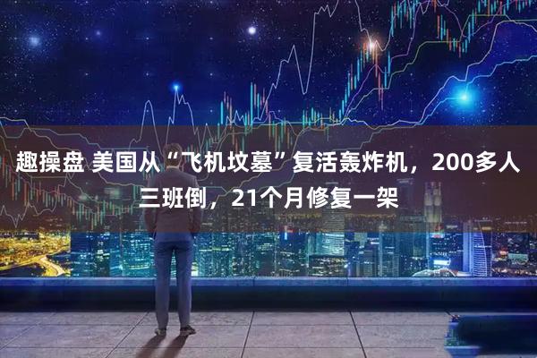 趣操盘 美国从“飞机坟墓”复活轰炸机，200多人三班倒，21个月修复一架