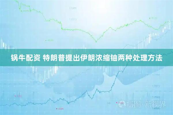 锅牛配资 特朗普提出伊朗浓缩铀两种处理方法