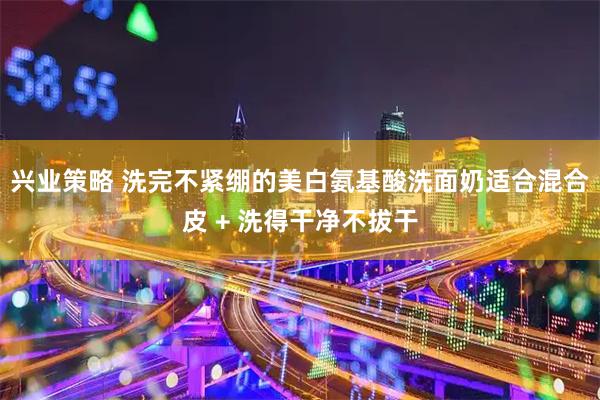 兴业策略 洗完不紧绷的美白氨基酸洗面奶适合混合皮 + 洗得干净不拔干