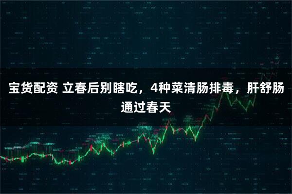 宝货配资 立春后别瞎吃，4种菜清肠排毒，肝舒肠通过春天