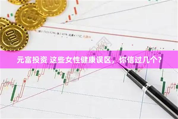 元富投资 这些女性健康误区，你信过几个？