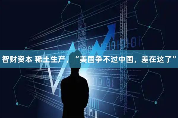 智财资本 稀土生产，“美国争不过中国，差在这了”
