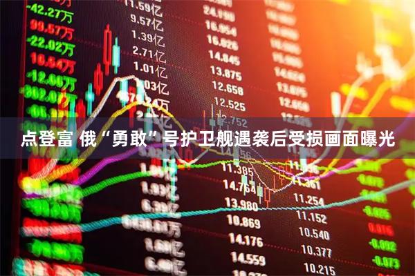 点登富 俄“勇敢”号护卫舰遇袭后受损画面曝光