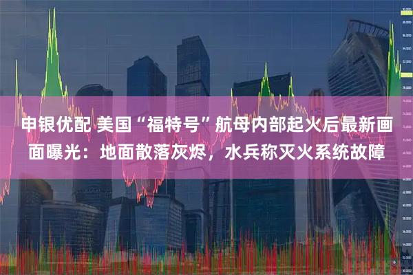 申银优配 美国“福特号”航母内部起火后最新画面曝光：地面散落灰烬，水兵称灭火系统故障