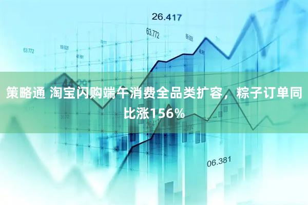 策略通 淘宝闪购端午消费全品类扩容，粽子订单同比涨156%