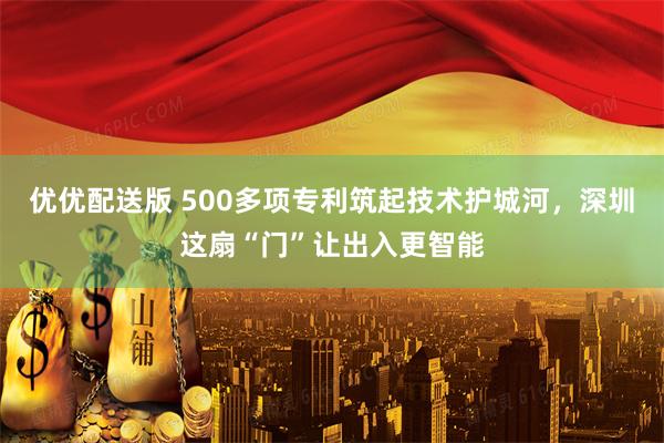 优优配送版 500多项专利筑起技术护城河，深圳这扇“门”让出入更智能