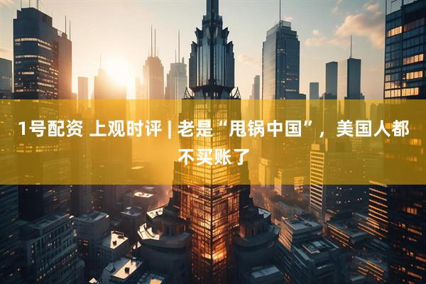 1号配资 上观时评 | 老是“甩锅中国”，美国人都不买账了