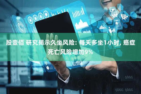 股壹佰 研究揭示久坐风险: 每天多坐1小时, 癌症死亡风险增加9%