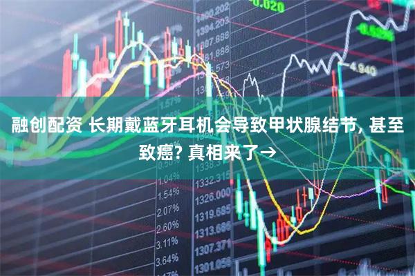 融创配资 长期戴蓝牙耳机会导致甲状腺结节, 甚至致癌? 真相来了→