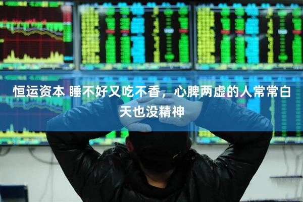 恒运资本 睡不好又吃不香，心脾两虚的人常常白天也没精神