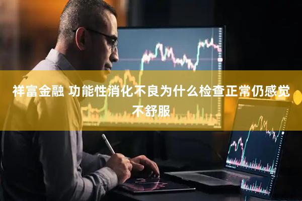 祥富金融 功能性消化不良为什么检查正常仍感觉不舒服