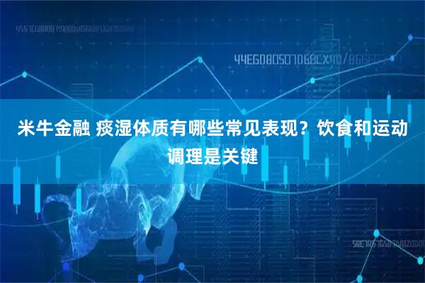米牛金融 痰湿体质有哪些常见表现？饮食和运动调理是关键