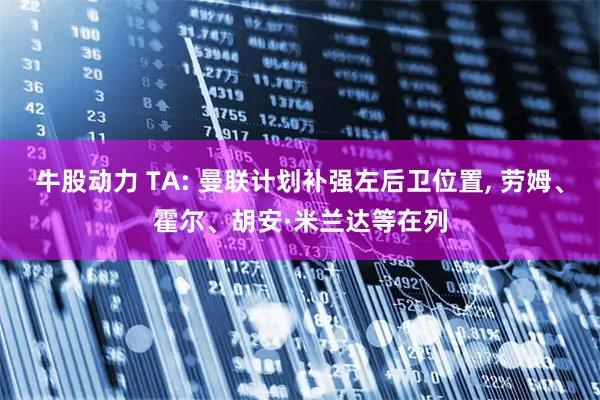 牛股动力 TA: 曼联计划补强左后卫位置, 劳姆、霍尔、胡安·米兰达等在列
